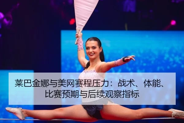 莱巴金娜与美网赛程压力：战术、体能、比赛预期与后续观察指标 | Kaiyun