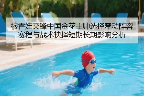 穆霍娃交锋中国金花主帅选择牵动阵容赛程与战术抉择短期长期影响分析