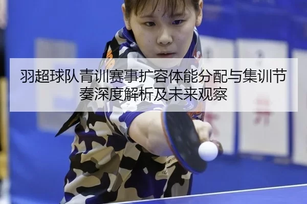 羽超球队青训赛事扩容体能分配与集训节奏深度解析及未来观察 - Kaiyun